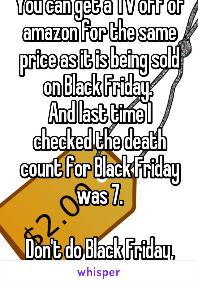 You can get a TV off of amazon for the same price as it is being sold on Black Friday. 
And last time I checked the death count for Black Friday was 7.

Don't do Black Friday, kids!