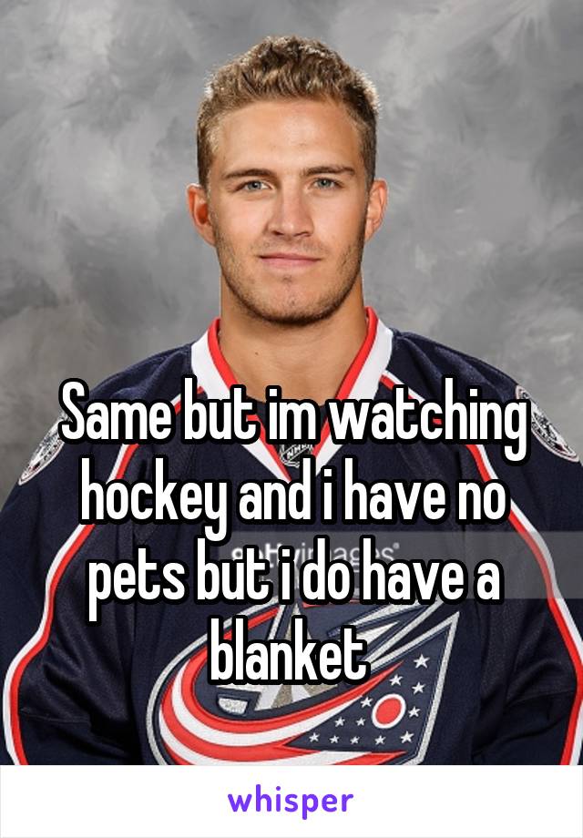 


Same but im watching hockey and i have no pets but i do have a blanket 