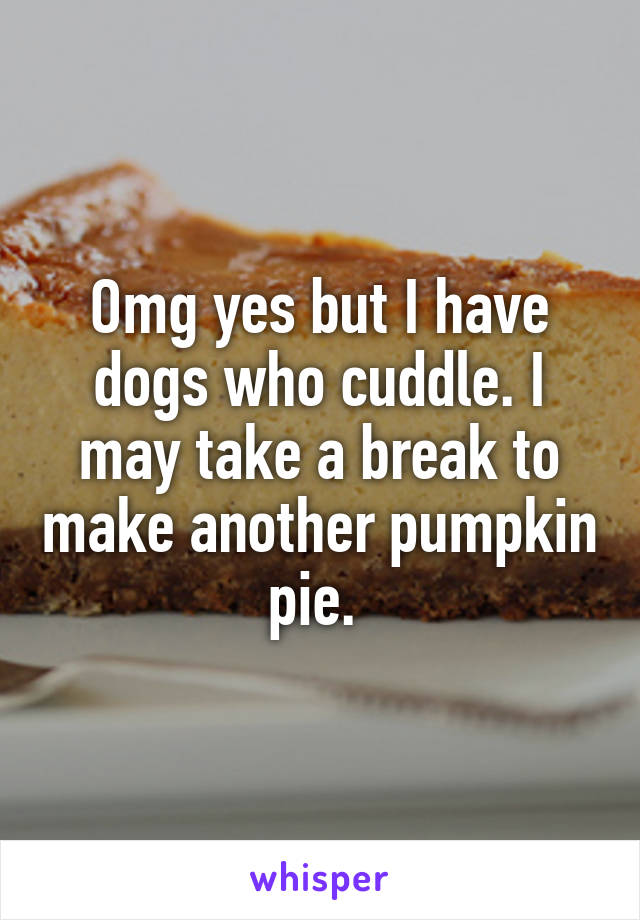 Omg yes but I have dogs who cuddle. I may take a break to make another pumpkin pie. 