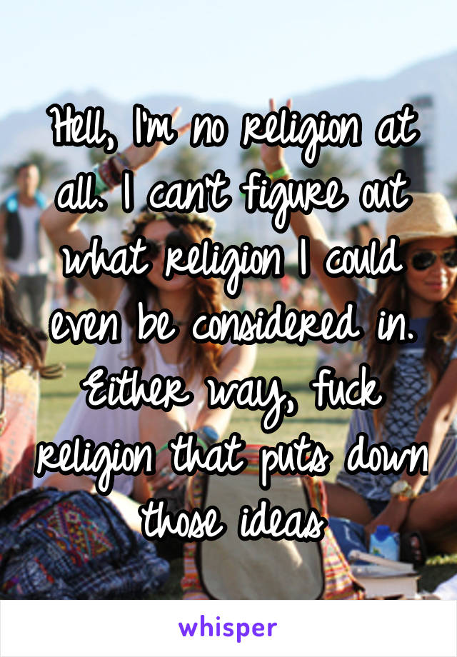Hell, I'm no religion at all. I can't figure out what religion I could even be considered in. Either way, fuck religion that puts down those ideas