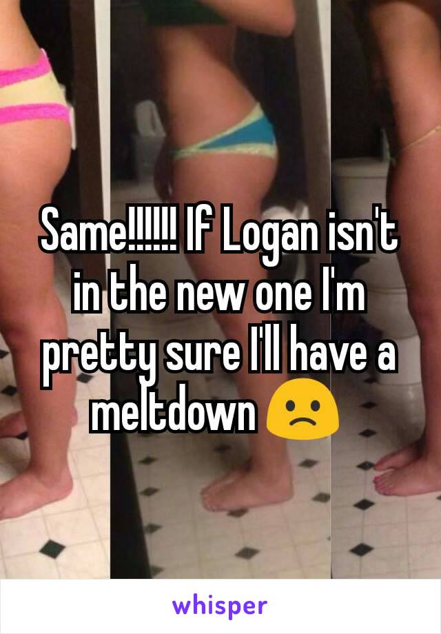 Same!!!!!! If Logan isn't in the new one I'm pretty sure I'll have a meltdown 🙁 