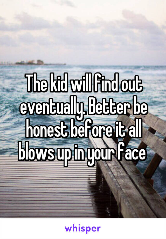 The kid will find out eventually. Better be honest before it all blows up in your face 