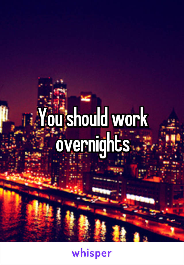 You should work overnights