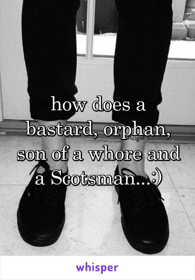 how does a bastard, orphan, son of a whore and a Scotsman...:)