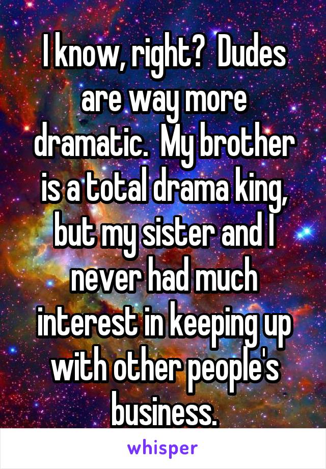 I know, right?  Dudes are way more dramatic.  My brother is a total drama king, but my sister and I never had much interest in keeping up with other people's business.