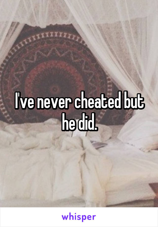 I've never cheated but he did.