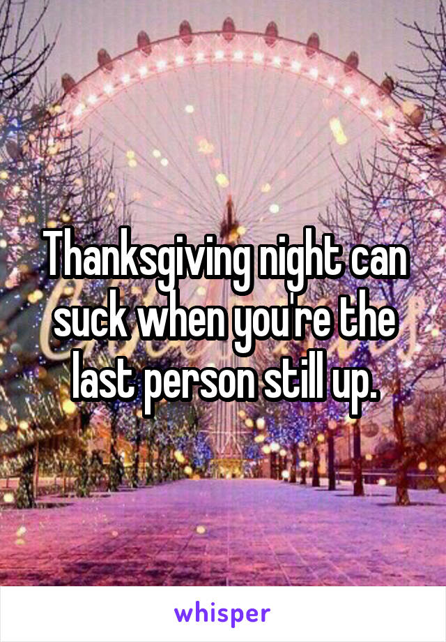 Thanksgiving night can suck when you're the last person still up.