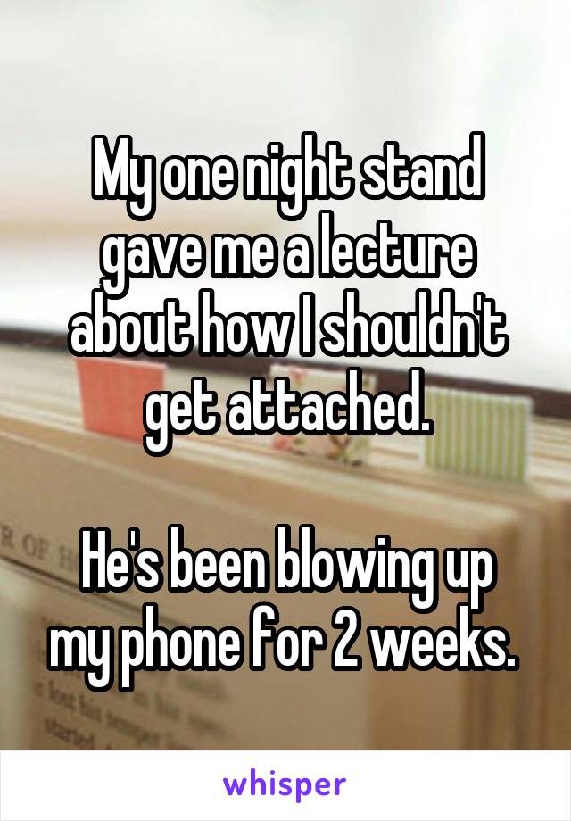 My one night stand gave me a lecture about how I shouldn't get attached.

He's been blowing up my phone for 2 weeks. 