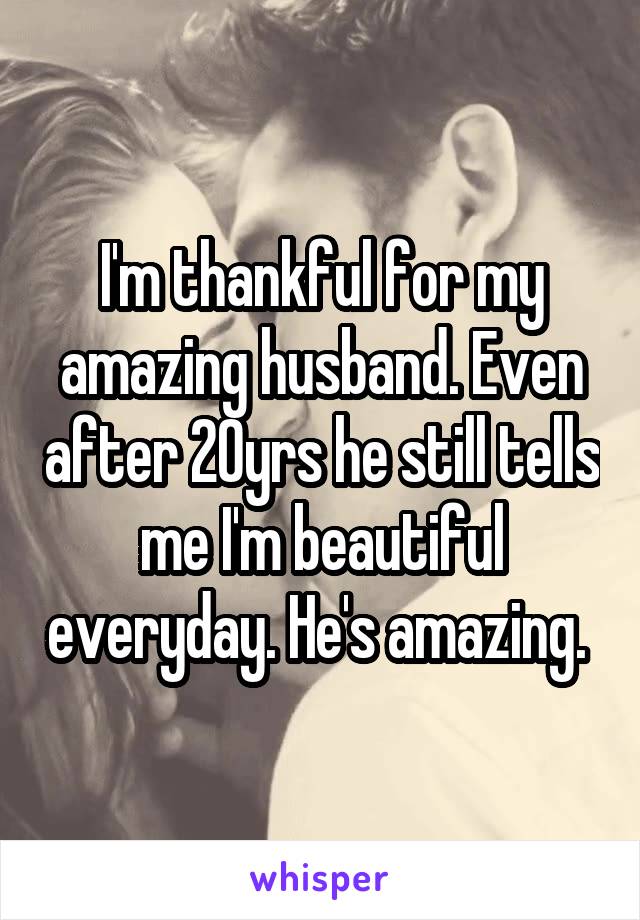 I'm thankful for my amazing husband. Even after 20yrs he still tells me I'm beautiful everyday. He's amazing. 