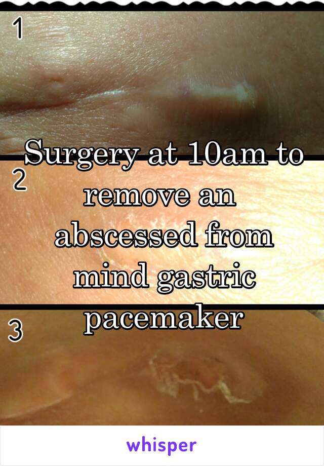 Surgery at 10am to remove an  abscessed from mind gastric pacemaker
