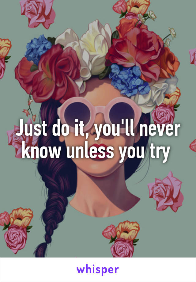 Just do it, you'll never know unless you try 
