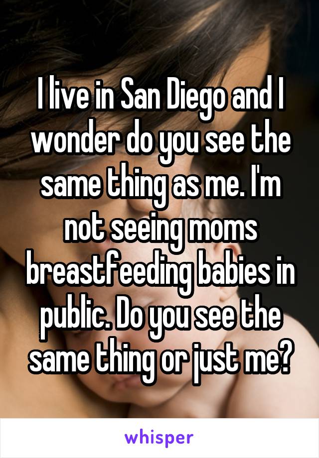 I live in San Diego and I wonder do you see the same thing as me. I'm not seeing moms breastfeeding babies in public. Do you see the same thing or just me?