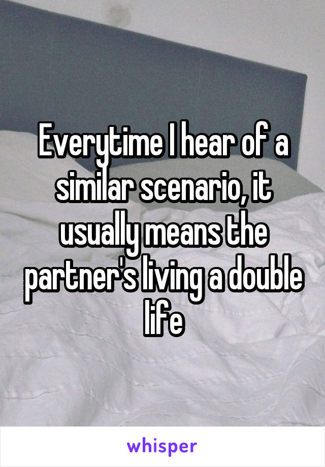 Everytime I hear of a similar scenario, it usually means the partner's living a double life