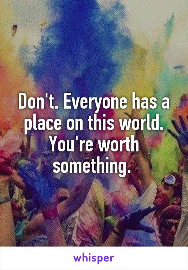 Don't. Everyone has a place on this world. You're worth something. 