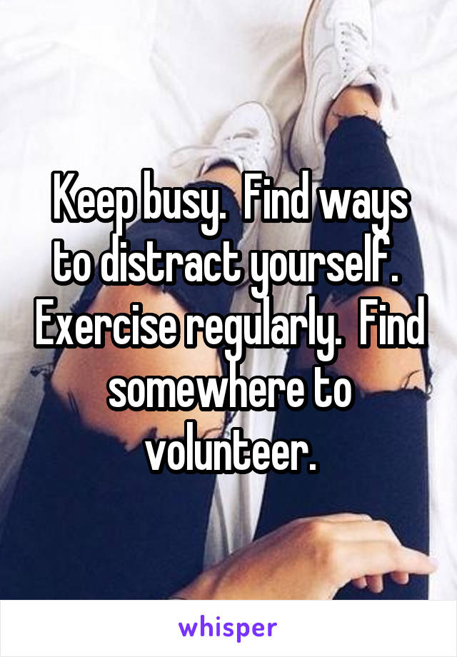 Keep busy.  Find ways to distract yourself.  Exercise regularly.  Find somewhere to volunteer.
