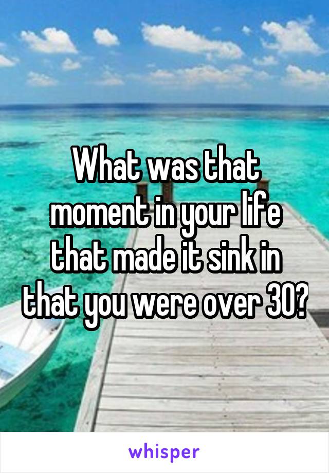 What was that moment in your life that made it sink in that you were over 30?