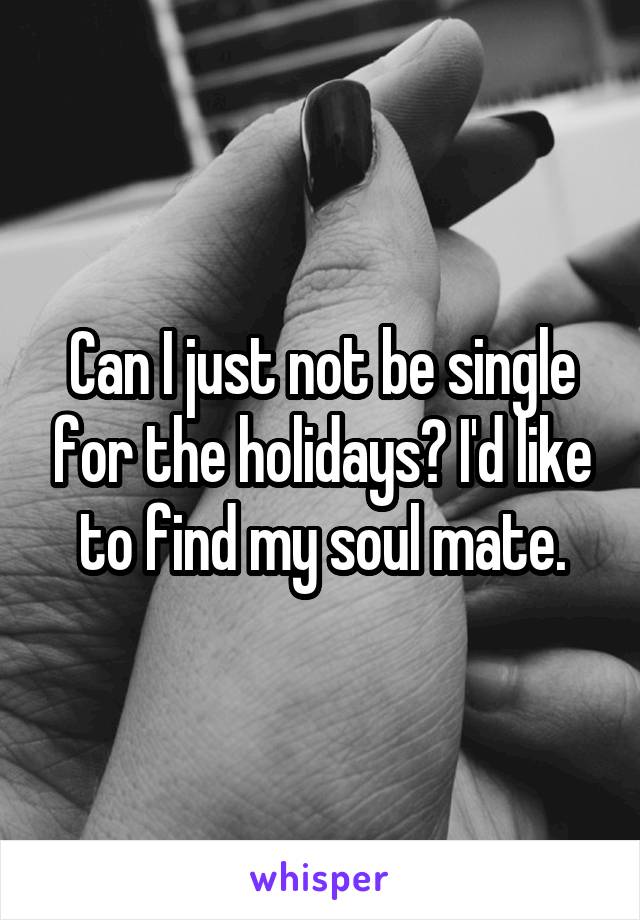 Can I just not be single for the holidays? I'd like to find my soul mate.