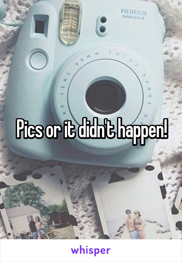 Pics or it didn't happen!