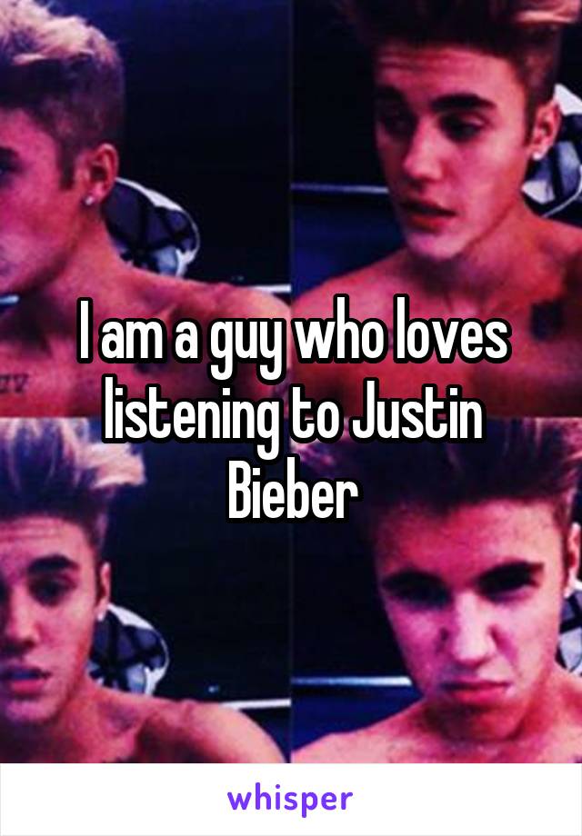 I am a guy who loves listening to Justin Bieber