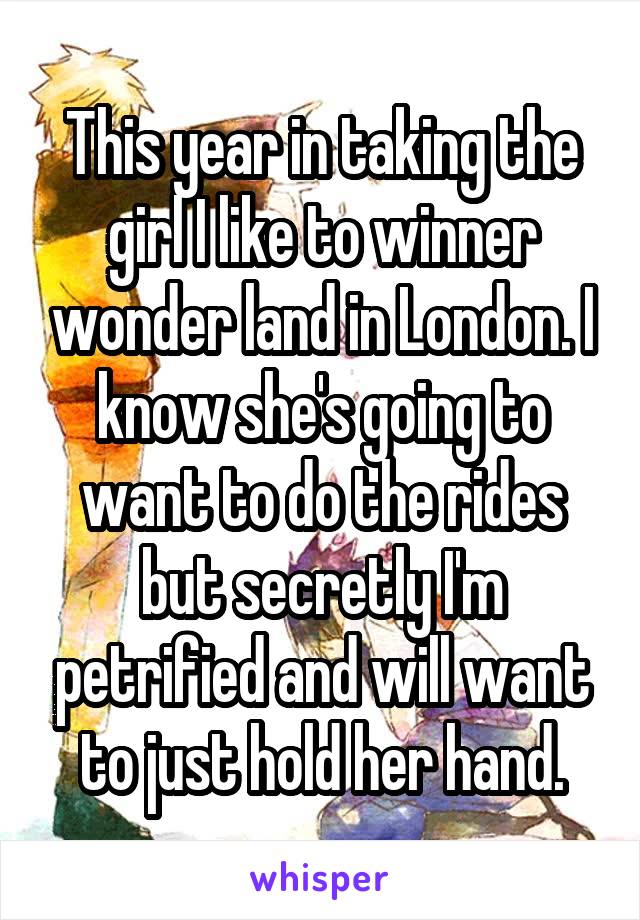 This year in taking the girl I like to winner wonder land in London. I know she's going to want to do the rides but secretly I'm petrified and will want to just hold her hand.