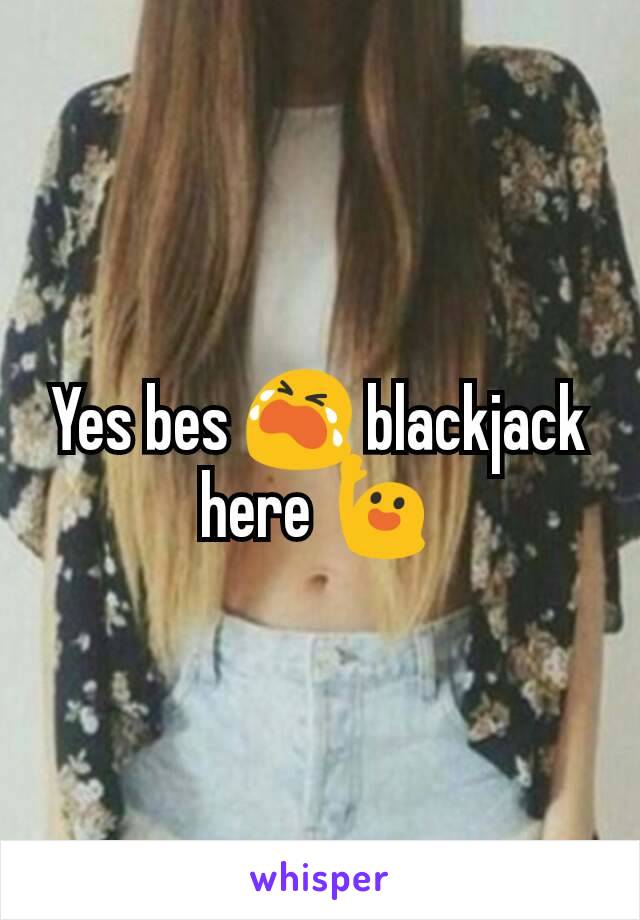 Yes bes 😭 blackjack here 🙋