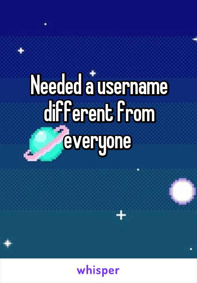 Needed a username different from everyone 

