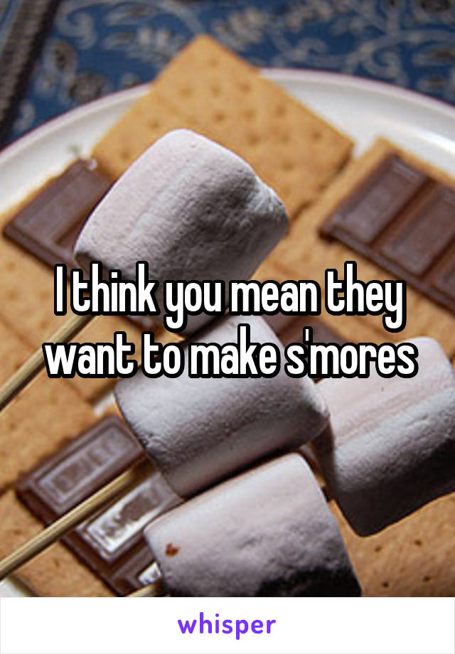 I think you mean they want to make s'mores