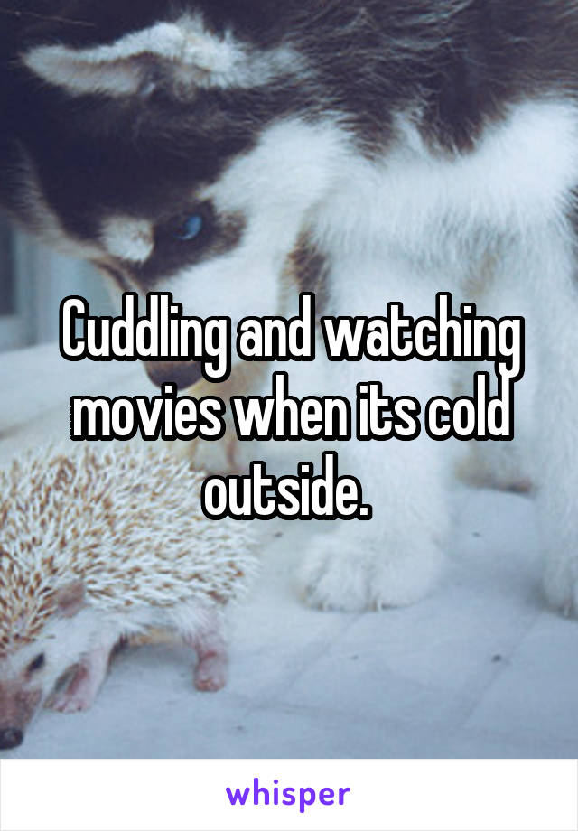 Cuddling and watching movies when its cold outside. 