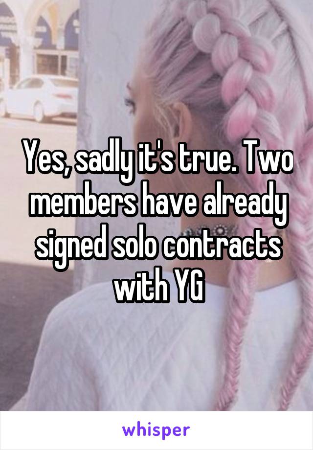 Yes, sadly it's true. Two members have already signed solo contracts with YG