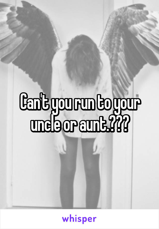 Can't you run to your uncle or aunt.???