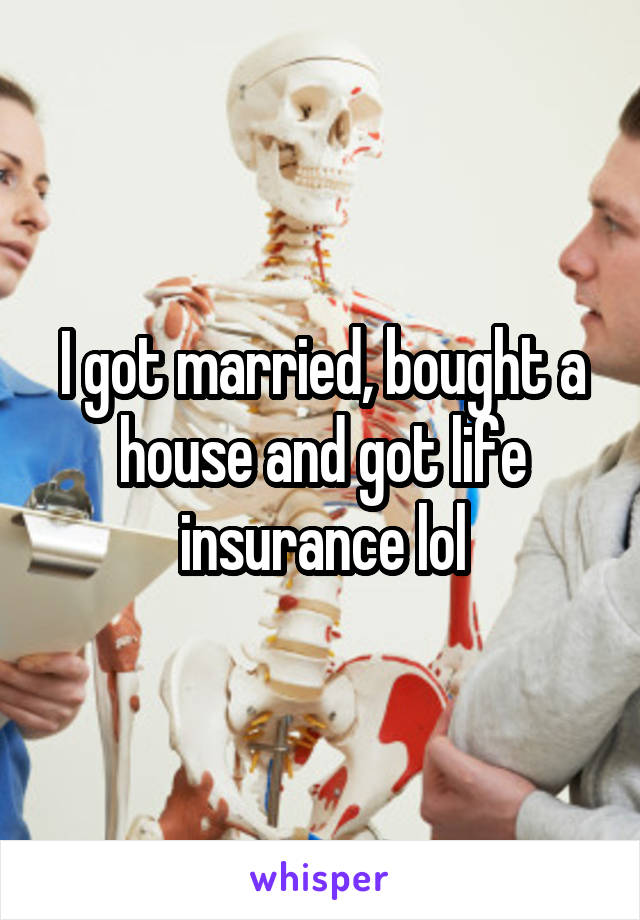 I got married, bought a house and got life insurance lol