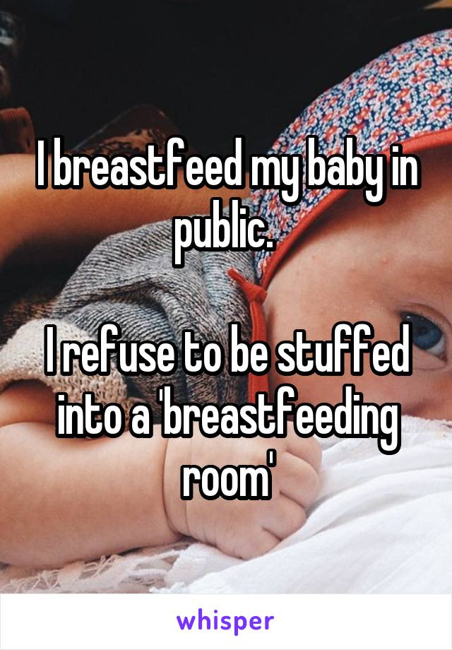 I breastfeed my baby in public. 

I refuse to be stuffed into a 'breastfeeding room'