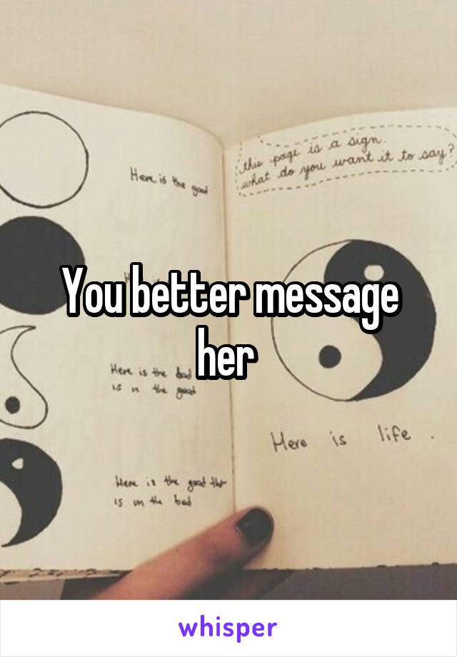 You better message her 