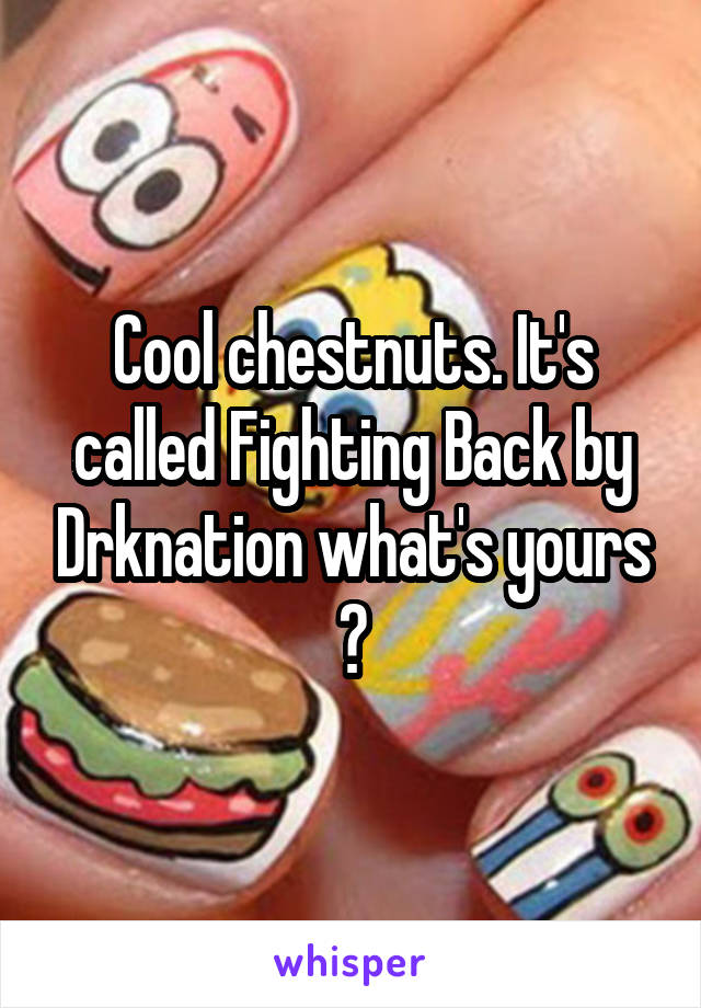 Cool chestnuts. It's called Fighting Back by Drknation what's yours ?