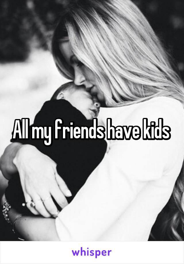 All my friends have kids 