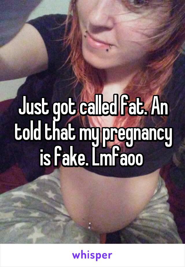 Just got called fat. An told that my pregnancy is fake. Lmfaoo 