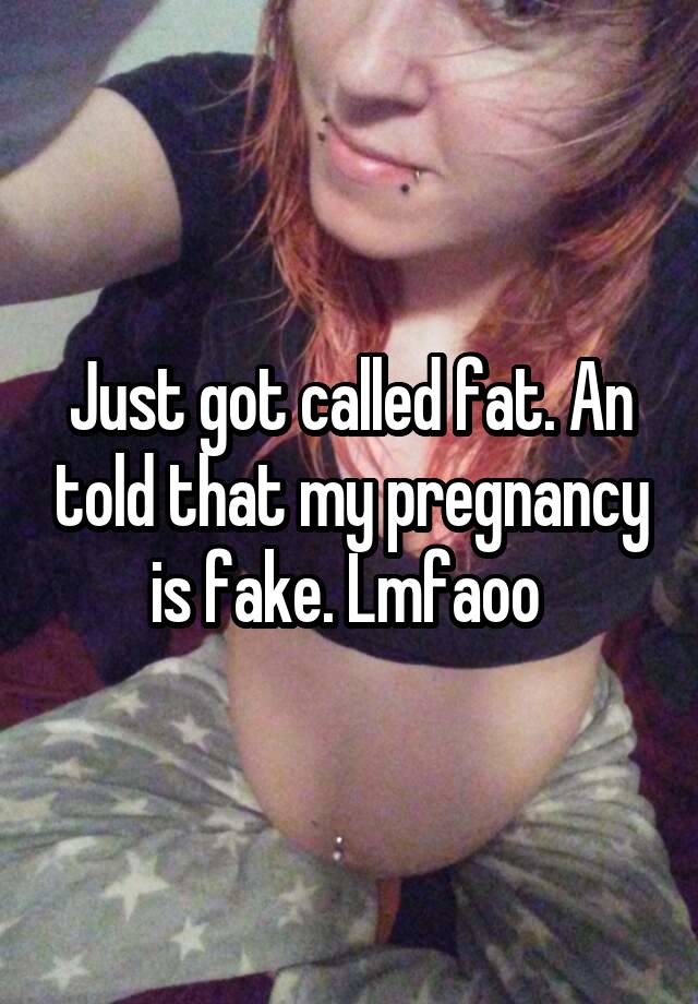 Just got called fat. An told that my pregnancy is fake. Lmfaoo 