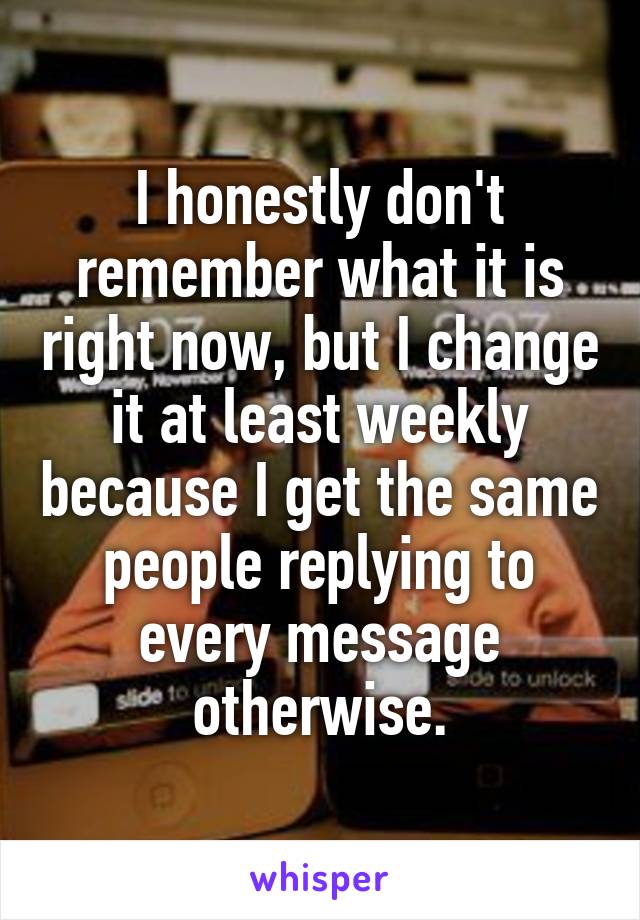 I honestly don't remember what it is right now, but I change it at least weekly because I get the same people replying to every message otherwise.
