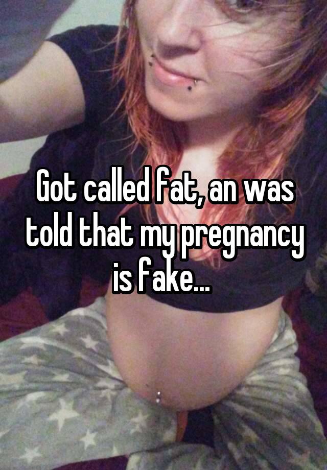 Got called fat, an was told that my pregnancy is fake... 