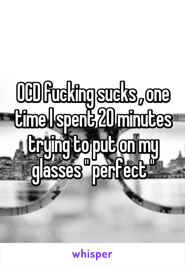 OCD fucking sucks , one time I spent 20 minutes trying to put on my glasses " perfect "