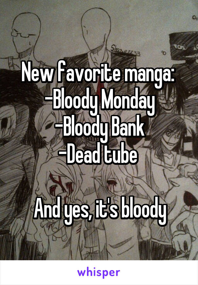 New favorite manga: 
-Bloody Monday
-Bloody Bank
-Dead tube 

And yes, it's bloody