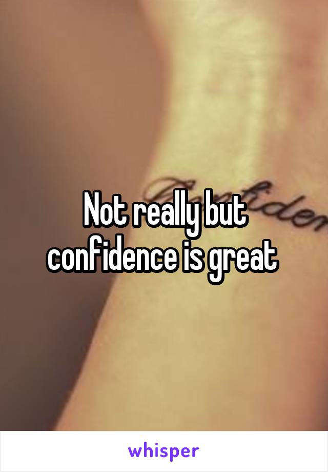 Not really but confidence is great 