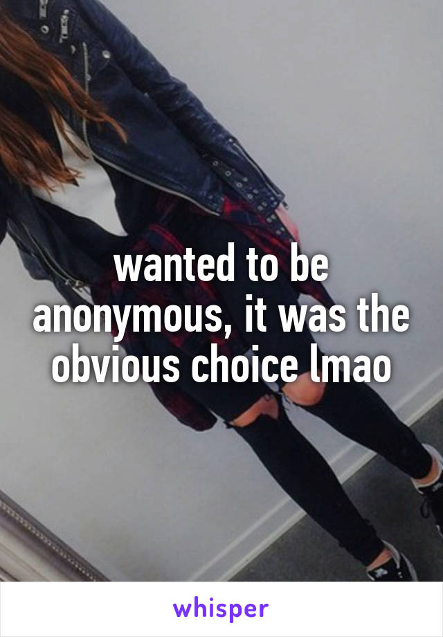 wanted to be anonymous, it was the obvious choice lmao