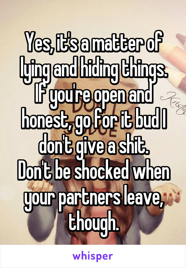 Yes, it's a matter of lying and hiding things.
If you're open and honest, go for it bud I don't give a shit.
Don't be shocked when your partners leave, though.