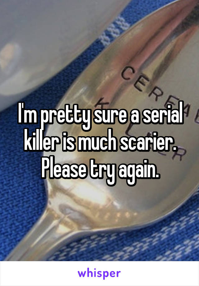 I'm pretty sure a serial killer is much scarier. Please try again.