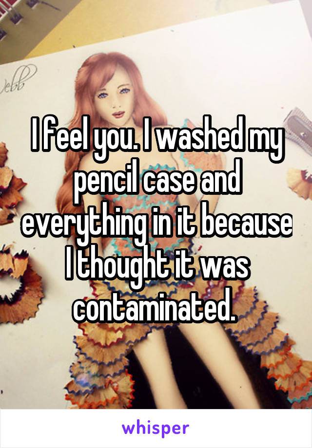 I feel you. I washed my pencil case and everything in it because I thought it was contaminated. 