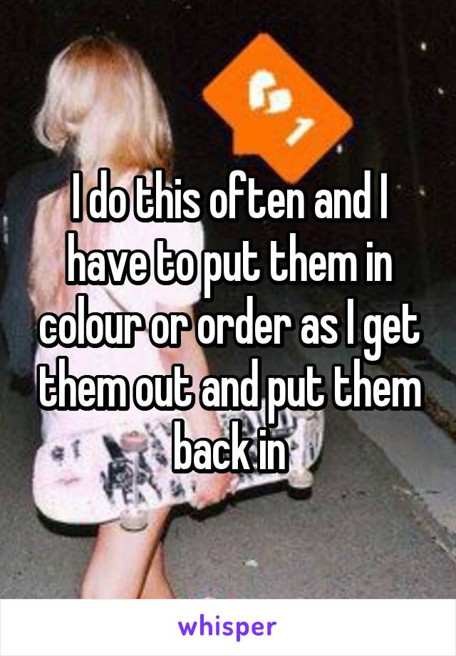 I do this often and I have to put them in colour or order as I get them out and put them back in