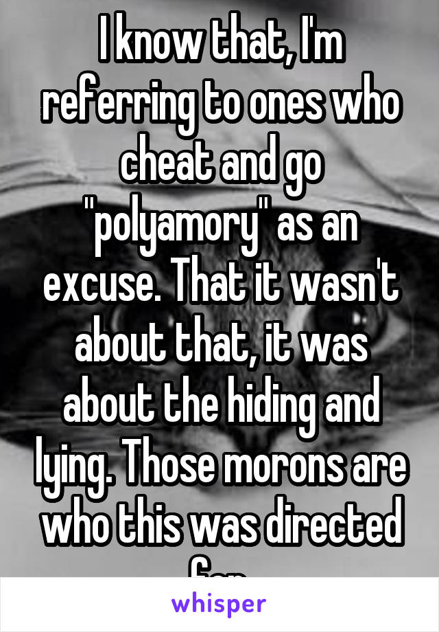 I know that, I'm referring to ones who cheat and go "polyamory" as an excuse. That it wasn't about that, it was about the hiding and lying. Those morons are who this was directed for.