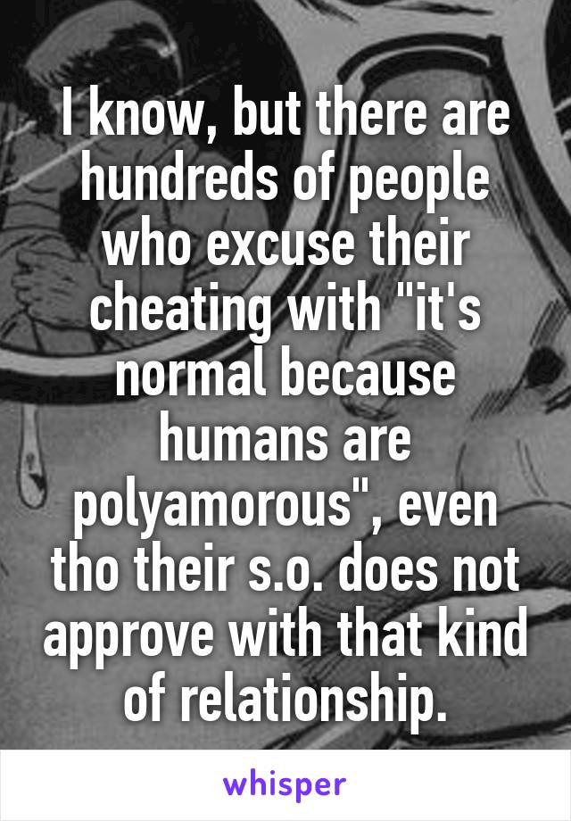 I know, but there are hundreds of people who excuse their cheating with "it's normal because humans are polyamorous", even tho their s.o. does not approve with that kind of relationship.