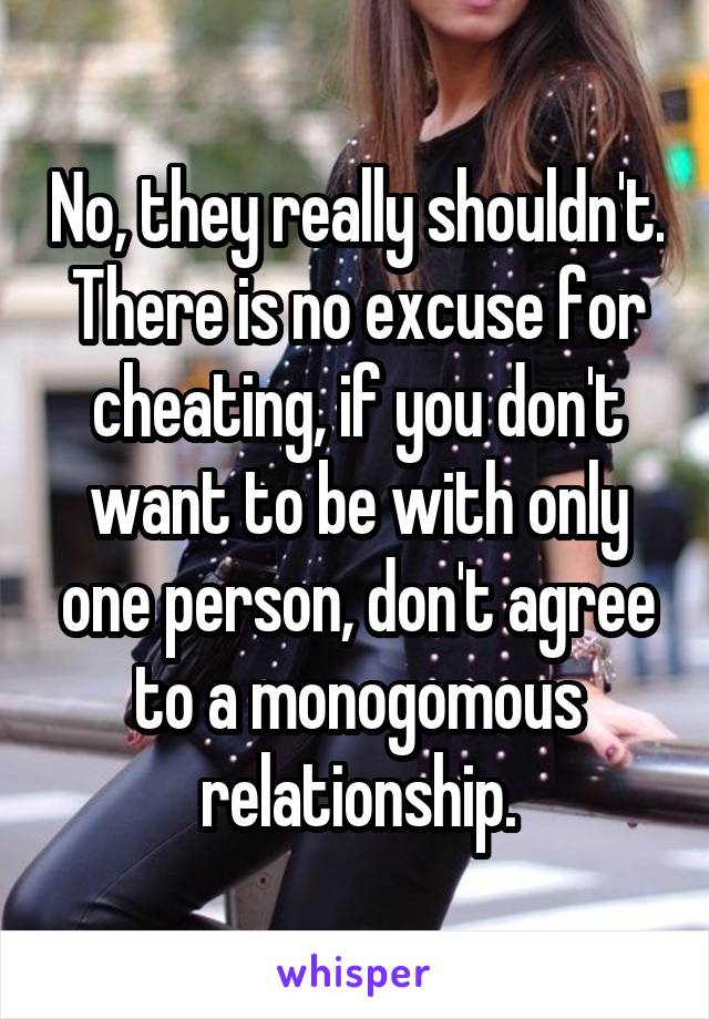 No, they really shouldn't. There is no excuse for cheating, if you don't want to be with only one person, don't agree to a monogomous relationship.